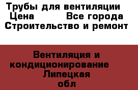 Трубы для вентиляции › Цена ­ 473 - Все города Строительство и ремонт » Вентиляция и кондиционирование   . Липецкая обл.